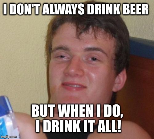 10 Guy Meme | I DON'T ALWAYS DRINK BEER BUT WHEN I DO, I DRINK IT ALL! | image tagged in memes,10 guy | made w/ Imgflip meme maker