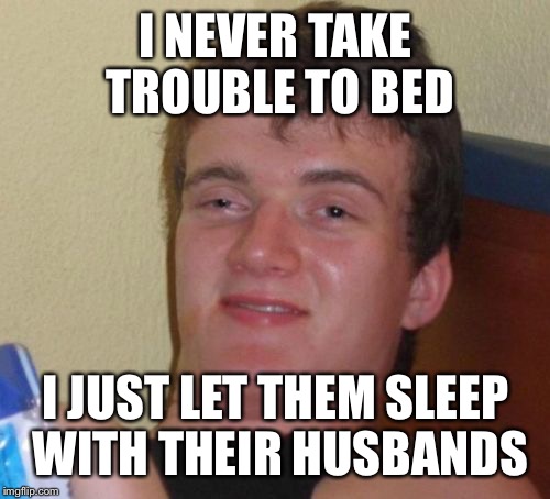 10 Guy Meme | I NEVER TAKE TROUBLE TO BED I JUST LET THEM SLEEP WITH THEIR HUSBANDS | image tagged in memes,10 guy | made w/ Imgflip meme maker
