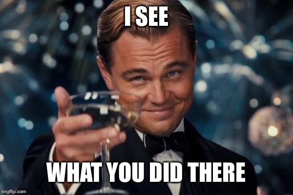 Leonardo Dicaprio Cheers Meme | I SEE WHAT YOU DID THERE | image tagged in memes,leonardo dicaprio cheers | made w/ Imgflip meme maker