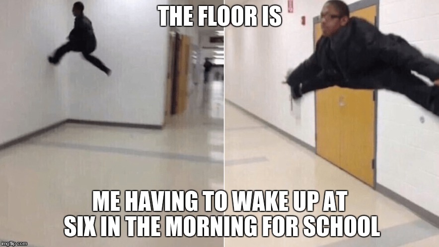 THE FLOOR IS; ME HAVING TO WAKE UP AT SIX IN THE MORNING FOR SCHOOL | image tagged in sleepy | made w/ Imgflip meme maker