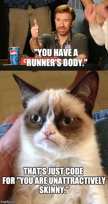 "YOU HAVE A RUNNER'S BODY."; THAT'S JUST CODE FOR "YOU ARE UNATTRACTIVELY SKINNY." | image tagged in chuck norris,grumpy cat | made w/ Imgflip meme maker