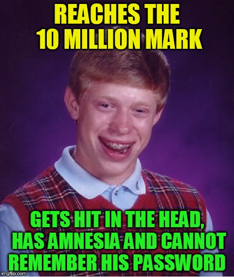 Bad Luck Brian Meme | REACHES THE 10 MILLION MARK GETS HIT IN THE HEAD, HAS AMNESIA AND CANNOT REMEMBER HIS PASSWORD | image tagged in memes,bad luck brian | made w/ Imgflip meme maker