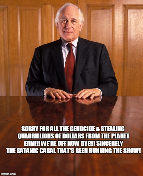 Evelyn Robert de Rothschild | SORRY FOR ALL THE GENOCIDE & STEALING QUADRILLIONS OF DOLLARS FROM THE PLANET ERM!!! WE'RE OFF NOW BYE!!! SINCERELY THE SATANIC CABAL THAT'S BEEN RUNNING THE SHOW! | image tagged in evelyn robert de rothschild | made w/ Imgflip meme maker