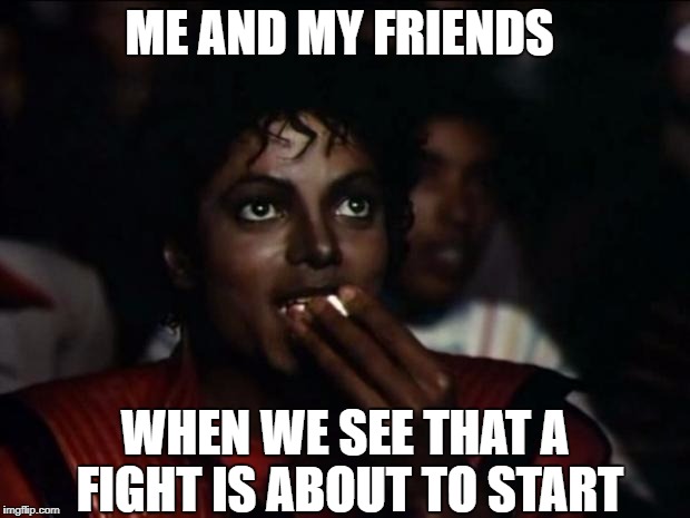 Michael Jackson Popcorn Meme | ME AND MY FRIENDS; WHEN WE SEE THAT A FIGHT IS ABOUT TO START | image tagged in memes,michael jackson popcorn | made w/ Imgflip meme maker