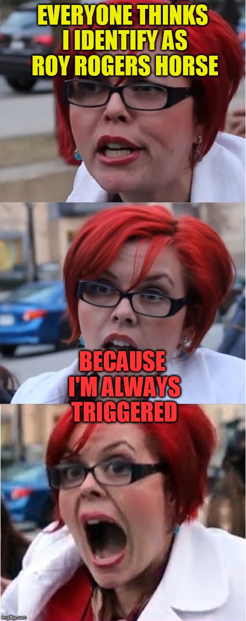 A TammyFaye template. Best I could do from my phone | EVERYONE THINKS I IDENTIFY AS ROY ROGERS HORSE; BECAUSE I'M ALWAYS TRIGGERED | image tagged in big red feminist pun | made w/ Imgflip meme maker