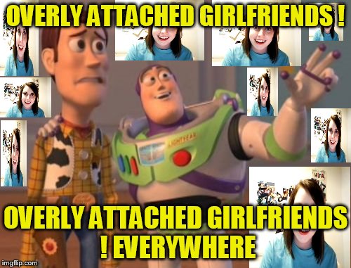 Bad luck Woody !!! | OVERLY ATTACHED GIRLFRIENDS ! OVERLY ATTACHED GIRLFRIENDS ! EVERYWHERE | image tagged in x x everywhere,overly attached girlfriend,daily abuse | made w/ Imgflip meme maker