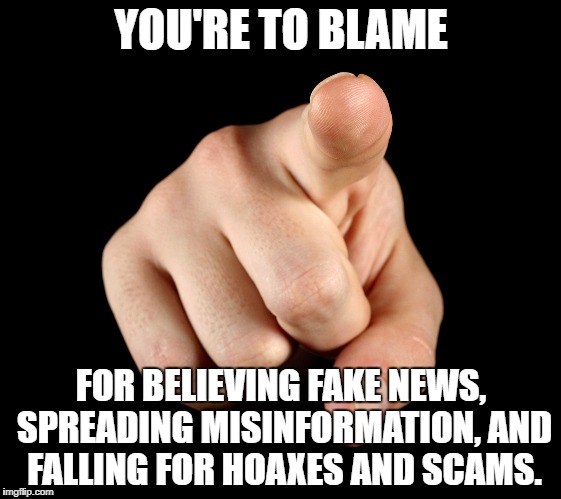 Finger pointing | YOU'RE TO BLAME; FOR BELIEVING FAKE NEWS, SPREADING MISINFORMATION, AND FALLING FOR HOAXES AND SCAMS. | image tagged in finger pointing | made w/ Imgflip meme maker