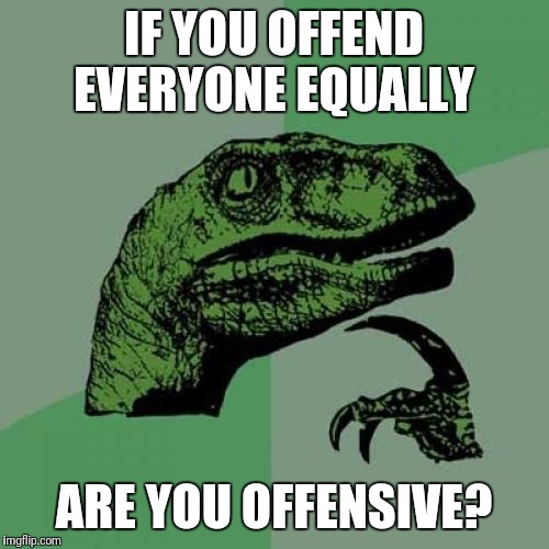Philosoraptor | IF YOU OFFEND EVERYONE EQUALLY; ARE YOU OFFENSIVE? | image tagged in memes,philosoraptor | made w/ Imgflip meme maker