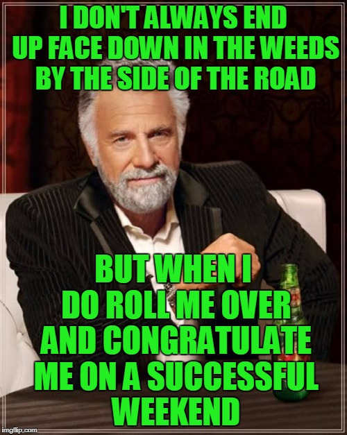 The Most Interesting Man In The World Meme | I DON'T ALWAYS END UP FACE DOWN IN THE WEEDS BY THE SIDE OF THE ROAD BUT WHEN I DO ROLL ME OVER AND CONGRATULATE ME ON A SUCCESSFUL WEEKEND | image tagged in memes,the most interesting man in the world | made w/ Imgflip meme maker