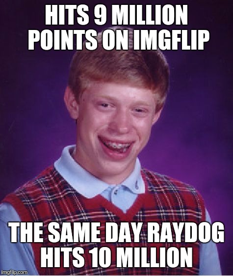 There's Raydog, then there's the rest of us... | HITS 9 MILLION POINTS ON IMGFLIP; THE SAME DAY RAYDOG HITS 10 MILLION | image tagged in memes,bad luck brian,jbmemegeek,raydog | made w/ Imgflip meme maker