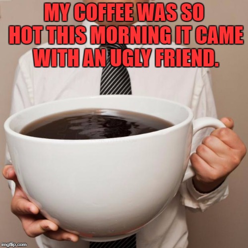 giant coffee | MY COFFEE WAS SO HOT THIS MORNING IT CAME WITH AN UGLY FRIEND. | image tagged in coffee,hot coffee,funny,funny memes,morning | made w/ Imgflip meme maker