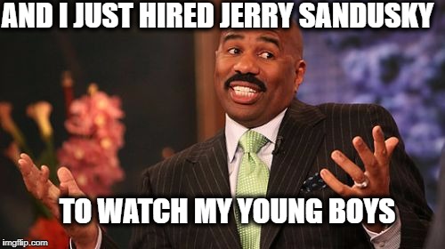 Steve Harvey Meme | AND I JUST HIRED JERRY SANDUSKY; TO WATCH MY YOUNG BOYS | image tagged in memes,steve harvey | made w/ Imgflip meme maker