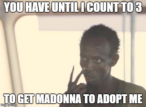 I'm The Captain Now Meme | YOU HAVE UNTIL I COUNT TO 3; TO GET MADONNA TO ADOPT ME | image tagged in memes,i'm the captain now | made w/ Imgflip meme maker