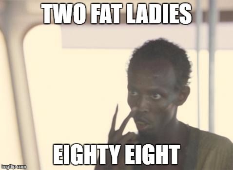 I'm The Captain Now | TWO FAT LADIES; EIGHTY EIGHT | image tagged in memes,i'm the captain now | made w/ Imgflip meme maker