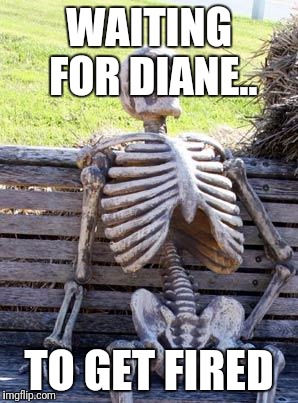 Waiting Skeleton | WAITING FOR DIANE.. TO GET FIRED | image tagged in memes,waiting skeleton | made w/ Imgflip meme maker