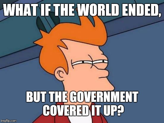 Futurama Fry | WHAT IF THE WORLD ENDED, BUT THE GOVERNMENT COVERED IT UP? | image tagged in memes,futurama fry | made w/ Imgflip meme maker