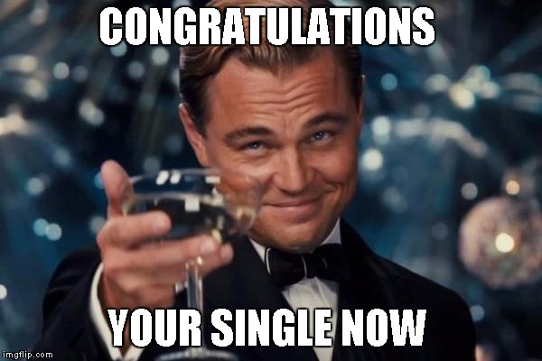 Leonardo Dicaprio Cheers Meme | CONGRATULATIONS YOUR SINGLE NOW | image tagged in memes,leonardo dicaprio cheers | made w/ Imgflip meme maker