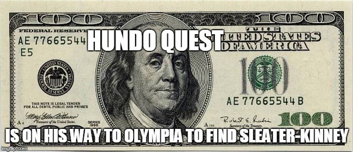 i need cash | HUNDO QUEST; IS ON HIS WAY TO OLYMPIA TO FIND SLEATER-KINNEY | image tagged in please | made w/ Imgflip meme maker