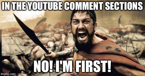 YouTube comment section | IN THE YOUTUBE COMMENT SECTIONS; NO! I'M FIRST! | image tagged in memes,sparta leonidas | made w/ Imgflip meme maker