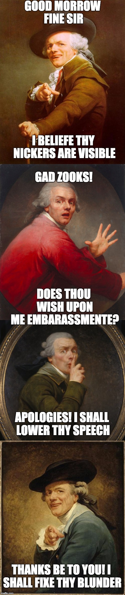 Joseph Ducreaux talks to himself | GOOD MORROW FINE SIR; I BELIEFE THY NICKERS ARE VISIBLE; GAD ZOOKS! DOES THOU WISH UPON ME EMBARASSMENTE? APOLOGIES! I SHALL LOWER THY SPEECH; THANKS BE TO YOU! I SHALL FIXE THY BLUNDER | image tagged in joseph ducreux,one does not simply,awkward moment sealion,philosoraptor,i too like to live dangerously | made w/ Imgflip meme maker