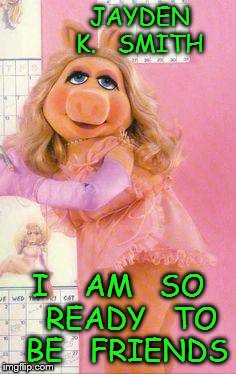 Miss Piggy | JAYDEN    K.   SMITH; I    AM   SO   READY   TO  BE   FRIENDS | image tagged in miss piggy | made w/ Imgflip meme maker