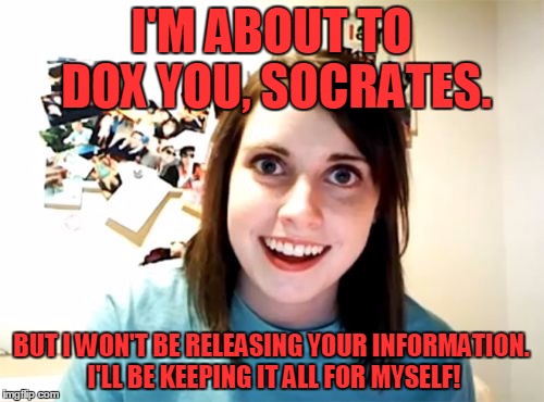 I'M ABOUT TO DOX YOU, SOCRATES. BUT I WON'T BE RELEASING YOUR INFORMATION. I'LL BE KEEPING IT ALL FOR MYSELF! | made w/ Imgflip meme maker