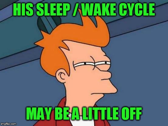 Futurama Fry Meme | HIS SLEEP / WAKE CYCLE MAY BE A LITTLE OFF | image tagged in memes,futurama fry | made w/ Imgflip meme maker