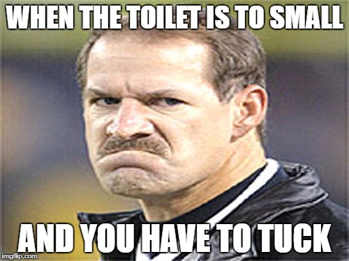 Frowny Cowher | WHEN THE TOILET IS TO SMALL; AND YOU HAVE TO TUCK | image tagged in frowny cowher | made w/ Imgflip meme maker