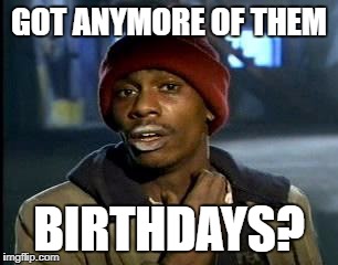 Y'all Got Any More Of That Meme | GOT ANYMORE OF THEM BIRTHDAYS? | image tagged in memes,yall got any more of | made w/ Imgflip meme maker