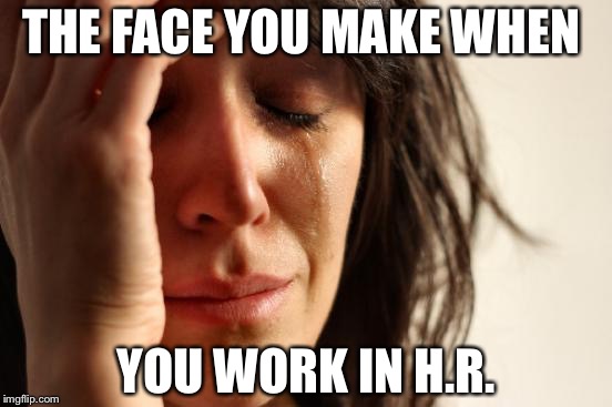 First World Problems Meme | THE FACE YOU MAKE WHEN; YOU WORK IN H.R. | image tagged in memes,first world problems | made w/ Imgflip meme maker