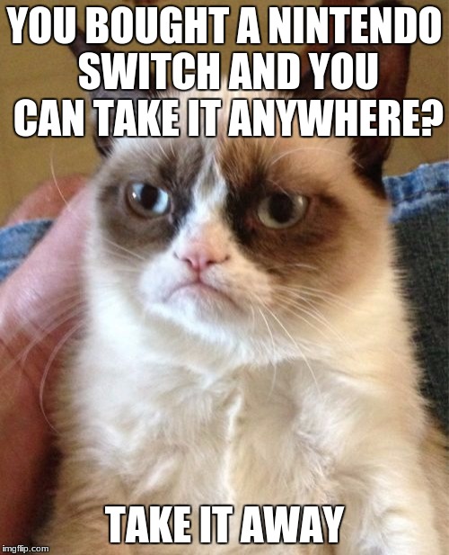 Grumpy Cat | YOU BOUGHT A NINTENDO SWITCH AND YOU CAN TAKE IT ANYWHERE? TAKE IT AWAY | image tagged in memes,grumpy cat | made w/ Imgflip meme maker
