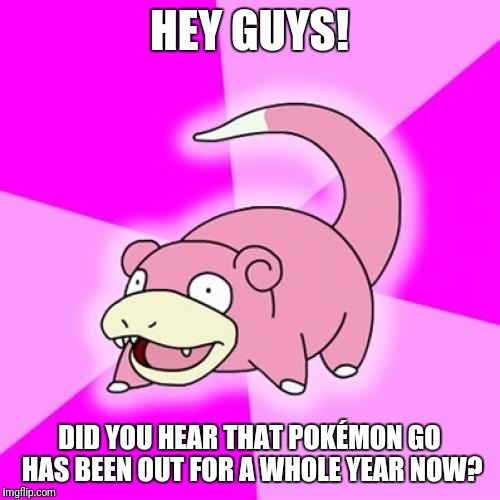 Slowpoke Meme | HEY GUYS! DID YOU HEAR THAT POKÉMON GO HAS BEEN OUT FOR A WHOLE YEAR NOW? | image tagged in memes,slowpoke | made w/ Imgflip meme maker