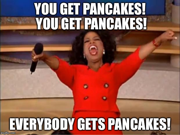 Oprah You Get A | YOU GET PANCAKES! YOU GET PANCAKES! EVERYBODY GETS PANCAKES! | image tagged in memes,oprah you get a | made w/ Imgflip meme maker