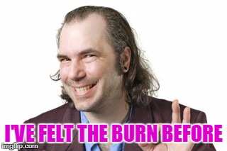 Sleazy Steve | I'VE FELT THE BURN BEFORE | image tagged in sleazy steve | made w/ Imgflip meme maker