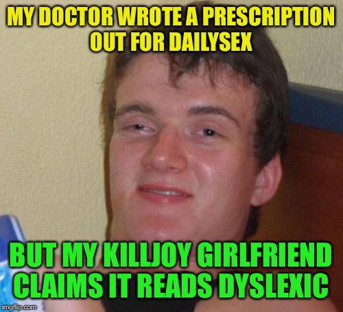 I need to fill the prescription | MY DOCTOR WROTE A PRESCRIPTION OUT FOR DAILYSEX; BUT MY KILLJOY GIRLFRIEND CLAIMS IT READS DYSLEXIC | image tagged in memes,10 guy,funny | made w/ Imgflip meme maker