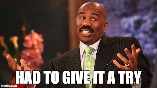 Steve Harvey Meme | HAD TO GIVE IT A TRY | image tagged in memes,steve harvey | made w/ Imgflip meme maker