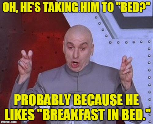Dr Evil Laser Meme | OH, HE'S TAKING HIM TO "BED?" PROBABLY BECAUSE HE LIKES "BREAKFAST IN BED." | image tagged in memes,dr evil laser | made w/ Imgflip meme maker