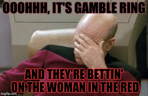 Captain Picard Facepalm Meme | OOOHHH, IT'S GAMBLE RING AND THEY'RE BETTIN' ON THE WOMAN IN THE RED | image tagged in memes,captain picard facepalm | made w/ Imgflip meme maker