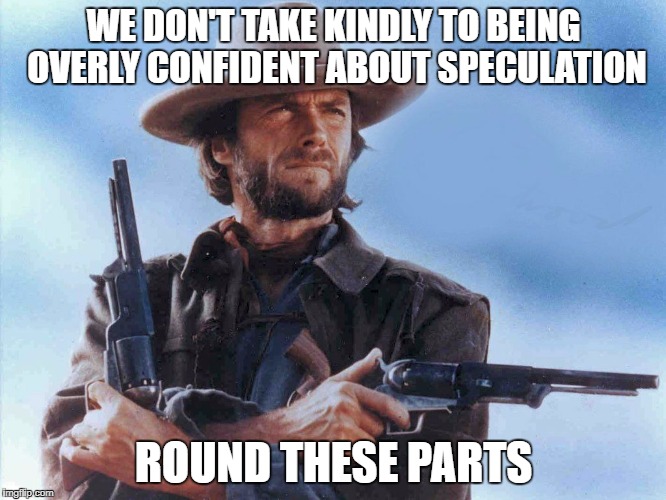 WE DON'T TAKE KINDLY TO BEING OVERLY CONFIDENT ABOUT SPECULATION; ROUND THESE PARTS | image tagged in clint eastwood | made w/ Imgflip meme maker