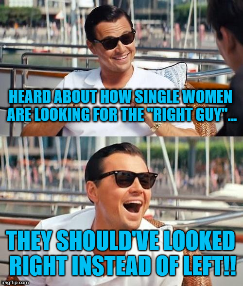 Right Guy | HEARD ABOUT HOW SINGLE WOMEN ARE LOOKING FOR THE "RIGHT GUY"... THEY SHOULD'VE LOOKED RIGHT INSTEAD OF LEFT!! | image tagged in memes,leonardo dicaprio wolf of wall street,funny,funny memes,single life | made w/ Imgflip meme maker