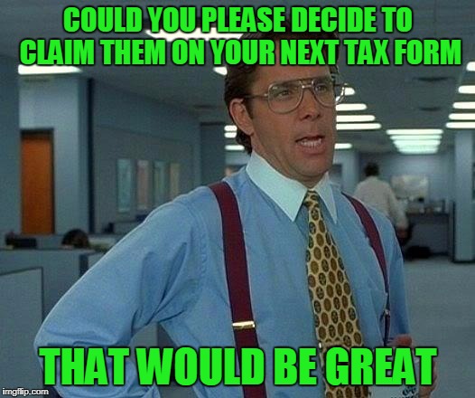 That Would Be Great Meme | COULD YOU PLEASE DECIDE TO CLAIM THEM ON YOUR NEXT TAX FORM THAT WOULD BE GREAT | image tagged in memes,that would be great | made w/ Imgflip meme maker
