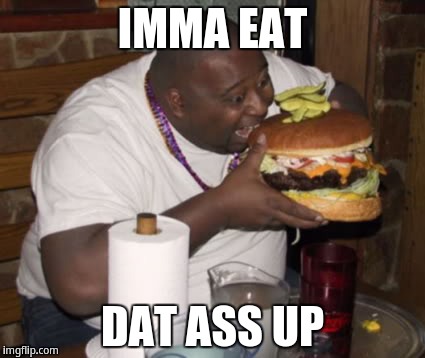 Imma eat dat ass up | IMMA EAT; DAT ASS UP | image tagged in fat guy eating burger | made w/ Imgflip meme maker
