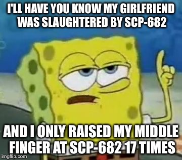 I'll Have You Know Spongebob Meme | I'LL HAVE YOU KNOW MY GIRLFRIEND WAS SLAUGHTERED BY SCP-682; AND I ONLY RAISED MY MIDDLE FINGER AT SCP-682 17 TIMES | image tagged in memes,ill have you know spongebob | made w/ Imgflip meme maker