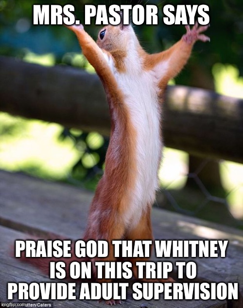 Praying Squirrel | MRS. PASTOR SAYS; PRAISE GOD THAT WHITNEY IS ON THIS TRIP TO PROVIDE ADULT SUPERVISION | image tagged in praying squirrel | made w/ Imgflip meme maker