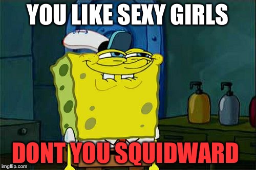 Don't You Squidward Meme | YOU LIKE SEXY GIRLS; DONT YOU SQUIDWARD | image tagged in memes,dont you squidward | made w/ Imgflip meme maker