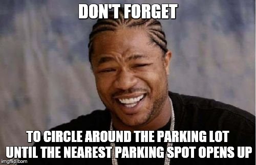 Yo Dawg Heard You Meme | DON'T FORGET TO CIRCLE AROUND THE PARKING LOT UNTIL THE NEAREST PARKING SPOT OPENS UP | image tagged in memes,yo dawg heard you | made w/ Imgflip meme maker