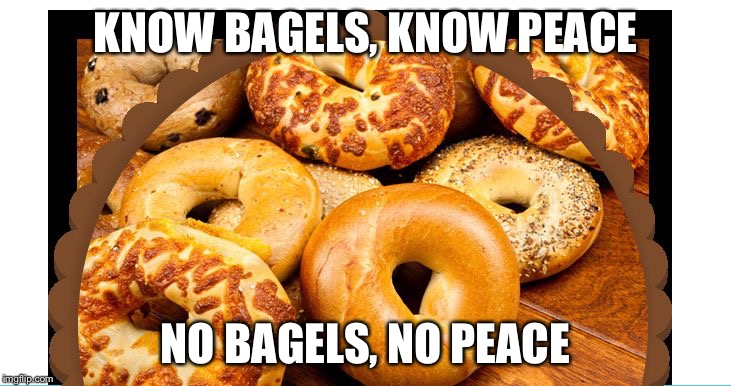 KNOW BAGELS, KNOW PEACE; NO BAGELS, NO PEACE | image tagged in bagels | made w/ Imgflip meme maker