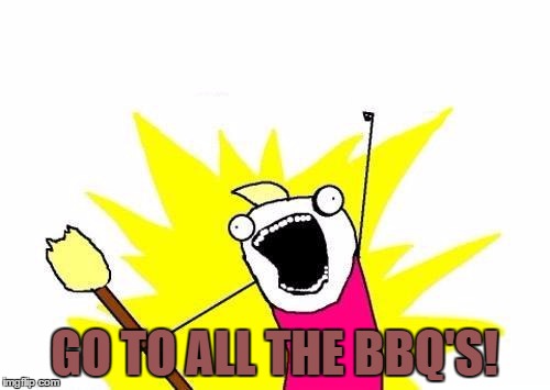 X All The Y Meme | GO TO ALL THE BBQ'S! | image tagged in memes,x all the y | made w/ Imgflip meme maker