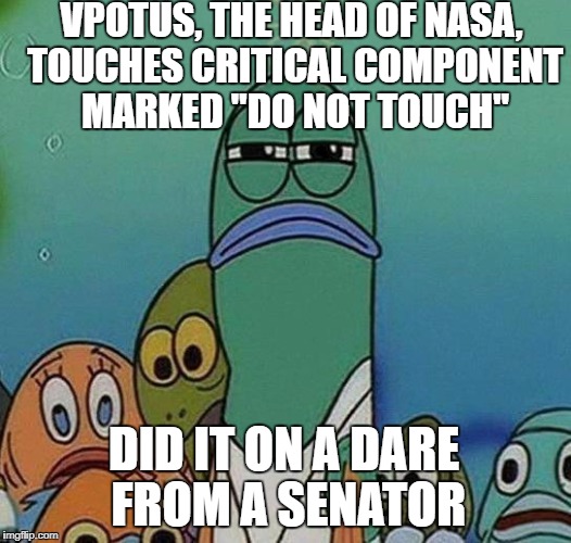 SpongeBob | VPOTUS, THE HEAD OF NASA, TOUCHES CRITICAL COMPONENT MARKED "DO NOT TOUCH"; DID IT ON A DARE FROM A SENATOR | image tagged in spongebob | made w/ Imgflip meme maker