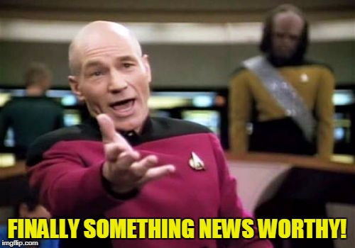Picard Wtf Meme | FINALLY SOMETHING NEWS WORTHY! | image tagged in memes,picard wtf | made w/ Imgflip meme maker